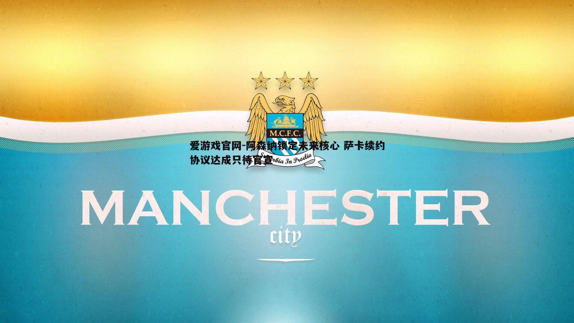 阿森纳锁定未来核心 萨卡续约协议达成只待官宣