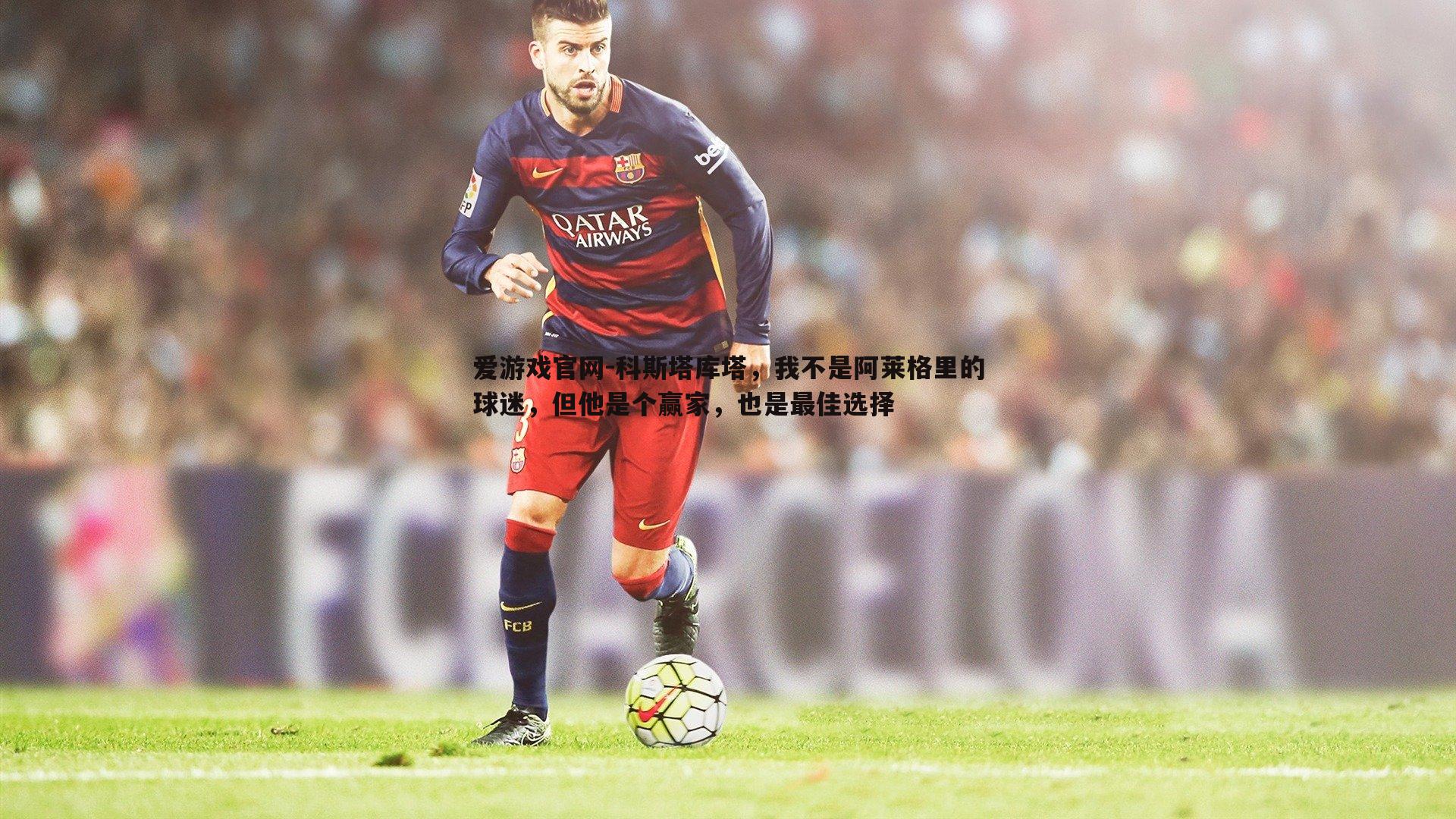 爱游戏官网-科斯塔库塔，我不是阿莱格里的球迷，但他是个赢家，也是最佳选择
