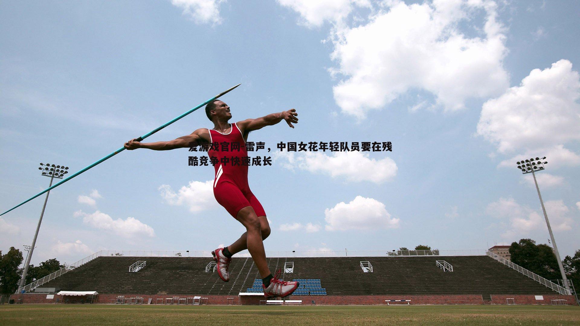 雷声，中国女花年轻队员要在残酷竞争中快速成长