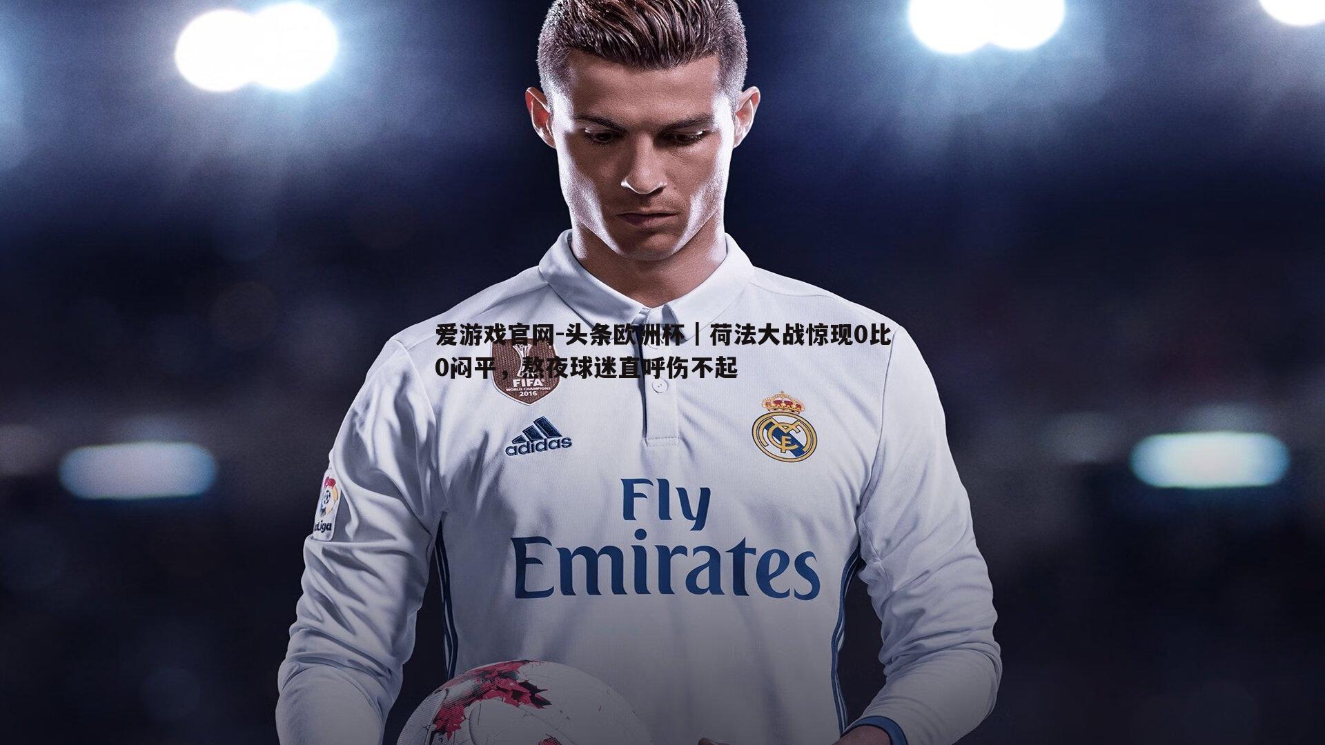 头条欧洲杯|荷法大战惊现0比0闷平,熬夜球迷直呼伤不起