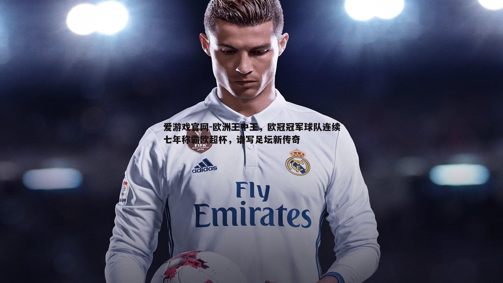 欧洲王中王,欧冠冠军球队连续七年称霸欧超杯,谱写足坛新传奇